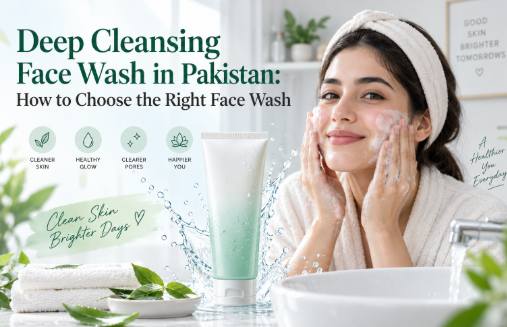 Deep Cleansing Face Wash in Pakistan: How to Choose the Right Face Wash